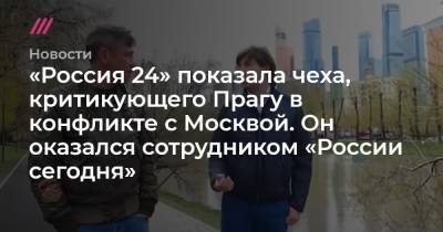 «Россия 24» показала чеха, критикующего Прагу в конфликте с Москвой. Он оказался сотрудником «России сегодня» - tvrain.ru - Москва - Санкт-Петербург - Прага