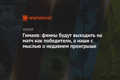 Сергей Гимаев - Гимаев: финны будут выходить на матч как победители, а наши с мыслью о недавнем проигрыше - championat.com - Финляндия