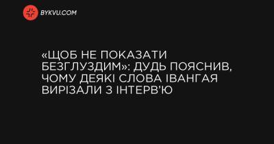 «Щоб не показати безглуздим»: Дудь пояснив, чому деякі слова Івангая вирізали з інтерв’ю - bykvu.com - Росія - Twitter