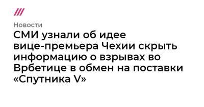 Владимир Путин - Вячеслав Володин - СМИ узнали об идее вице-премьера Чехии скрыть информацию о взрывах во Врбетице в обмен на поставки «Спутника V» - tvrain.ru - Москва - Словакия