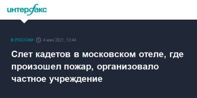 Слет кадетов в московском отеле, где произошел пожар, организовало частное учреждение - interfax.ru - Москва - Уфа