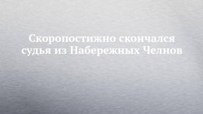 Скоропостижно скончался судья из Набережных Челнов - chelny-izvest.ru - респ. Татарстан - Набережные Челны - район Лаишевский