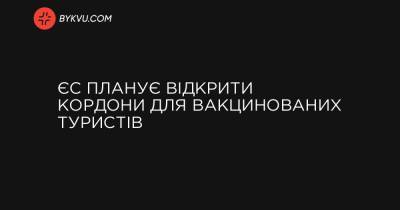 ЄС планує відкрити кордони для вакцинованих туристів - bykvu.com - Греція