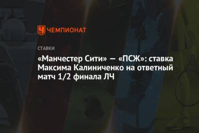 Максим Калиниченко - «Манчестер Сити» — «ПСЖ»: ставка Максима Калиниченко на ответный матч 1/2 финала ЛЧ - championat.com
