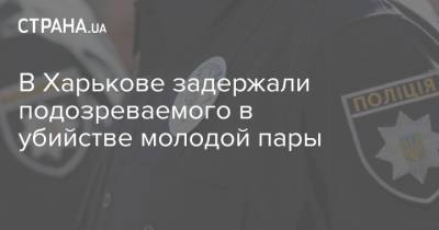 В Харькове задержали подозреваемого в убийстве молодой пары - strana.ua - Харьковская обл. - Харьков