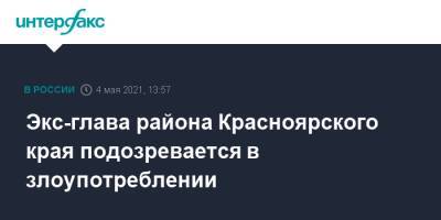 Экс-глава района Красноярского края подозревается в злоупотреблении - interfax.ru - Москва - Красноярский край - респ. Хакасия