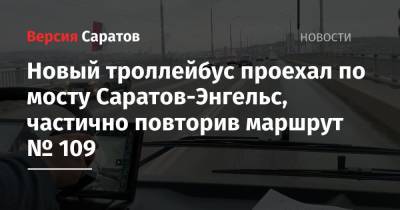 Новый троллейбус проехал по мосту Саратов-Энгельс, частично повторив маршрут № 109 - nversia.ru - Саратов