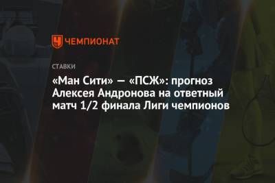 Алексей Андронов - «Ман Сити» — «ПСЖ»: прогноз Алексея Андронова на ответный матч 1/2 финала Лиги чемпионов - championat.com - Англия - Испания