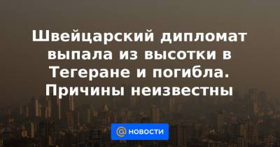 Швейцарский дипломат выпала из высотки в Тегеране и погибла. Причины неизвестны - news.mail.ru - Швейцария - Иран - Тегеран