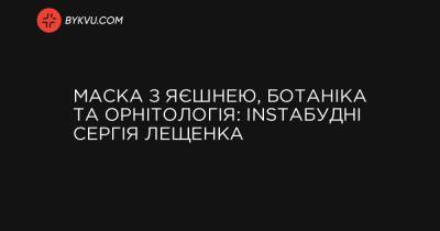 Маска з яєшнею, ботаніка та орнітологія: Instaбудні Сергія Лещенка - bykvu.com - Украина