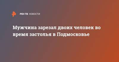 Ольга Врадий - Мужчина зарезал двоих человек во время застолья в Подмосковье - ren.tv - Московская обл. - Московская область