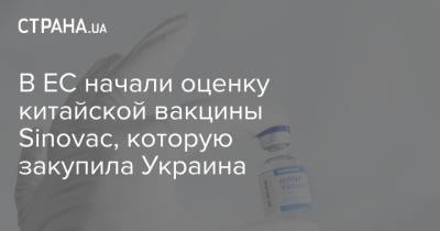 В ЕС начали оценку китайской вакцины Sinovac, которую закупила Украина - strana.ua