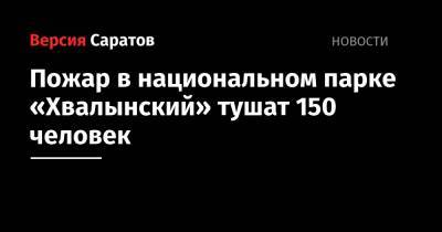 Валерий Радаев - Роман Бусаргин - Пожар в национальном парке «Хвалынский» тушат 150 человек - nversia.ru - Саратовская обл.
