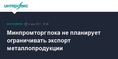 Минпромторг пока не планирует ограничивать экспорт металлопродукции - interfax.ru - Москва