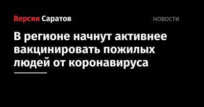 Михаил Мурашко - Олег Костин - В регионе начнут активнее вакцинировать пожилых людей от коронавируса - nversia.ru - Саратовская обл.