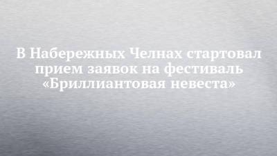 В Набережных Челнах стартовал прием заявок на фестиваль «Бриллиантовая невеста» - chelny-izvest.ru - респ. Татарстан - Набережные Челны