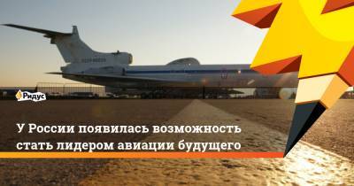 У России появилась возможность стать лидером авиации будущего - ridus.ru