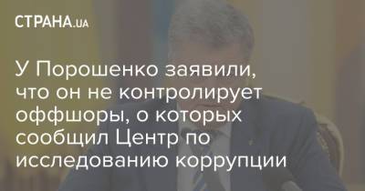 Петр Порошенко - У Порошенко заявили, что он не контролирует оффшоры, о которых сообщил Центр по исследованию коррупции - strana.ua