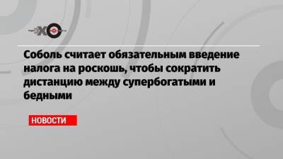 Любовь Соболь - Соболь считает обязательным введение налога на роскошь, чтобы сократить дистанцию между супербогатыми и бедными - echo.msk.ru - Москва