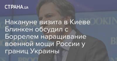 Алексей Навальный - Жозепа Борреля - Жозеп Боррель - Энтони Блинкен - Накануне визита в Киеве Блинкен обсудил с Боррелем наращивание военной мощи России у границ Украины - strana.ua - Киев - Крым - Лондон