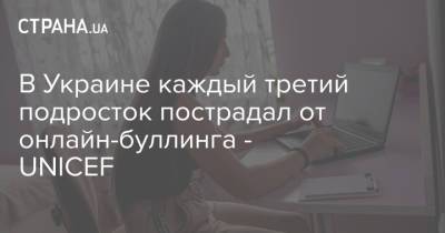 В Украине каждый третий подросток пострадал от онлайн-буллинга - UNICEF - strana.ua - Киев