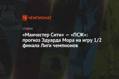 Эдуард Мор - «Манчестер Сити» — «ПСЖ»: прогноз Эдуарда Мора на игру 1/2 финала Лиги чемпионов - championat.com - Англия