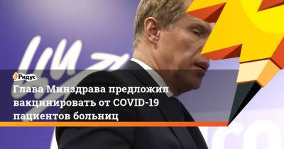 Михаил Мурашко - Глава Минздрава предложил вакцинировать отCOVID-19 пациентов больниц - ridus.ru