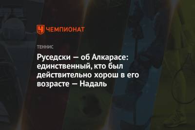 Рафаэль Надаль - Руседски — об Алкарасе: единственный, кто был действительно хорош в его возрасте — Надаль - championat.com - Канада