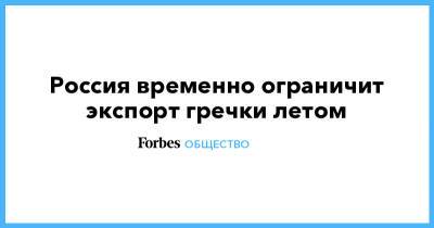 Россия временно ограничит экспорт гречки летом - forbes.ru - Россия