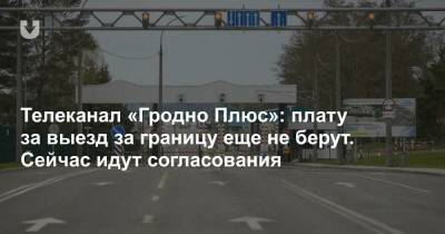 Телеканал «Гродно Плюс»: плату за выезд за границу еще не берут. Сейчас идут согласования - news.tut.by - Гродненская обл.