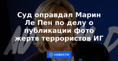 Марин Ле-Пен - Суд оправдал Марин Ле Пен по делу о публикации фото жертв террористов ИГ - news.mail.ru