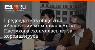 Председатель общества «Уральский мемориал» Анна Пастухова скончалась из-за коронавируса - e1.ru - Екатеринбург - Уральск