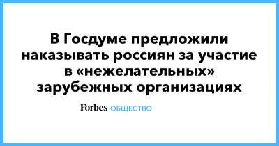 В Госдуме предложили наказывать россиян за участие в «нежелательных» зарубежных организациях - forbes.ru
