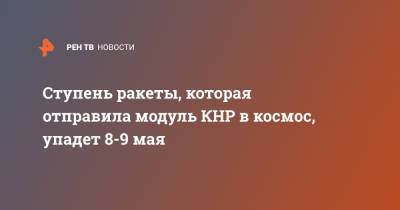 Ступень ракеты, которая отправила модуль КНР в космос, упадет 8-9 мая - ren.tv