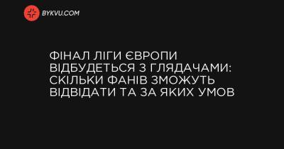 Фінал Ліги Європи відбудеться з глядачами: скільки фанів зможуть відвідати та за яких умов - bykvu.com - Украина