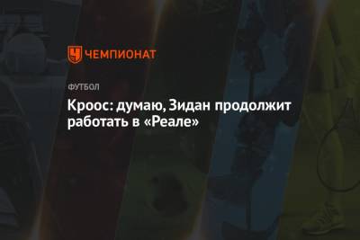 Тони Кроос - Кроос: думаю, Зидан продолжит работать в «Реале» - championat.com - Мадрид