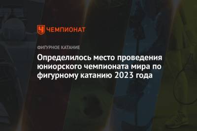 Определилось место проведения юниорского чемпионата мира по фигурному катанию 2023 года - championat.com - Канада