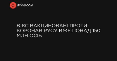 В ЄС вакциновані проти коронавірусу вже понад 150 млн осіб - bykvu.com - деревня Ляєн - Twitter