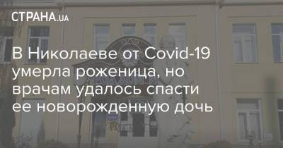 В Николаеве от Covid-19 умерла роженица, но врачам удалось спасти ее новорожденную дочь - strana.ua - Киев - Николаев - Херсонская обл.