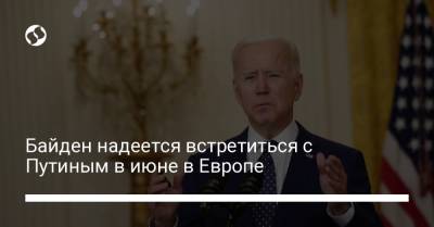 Владимир Путин - Джо Байден - Байден надеется встретиться с Путиным в июне в Европе - liga.net - Англия - Брюссель