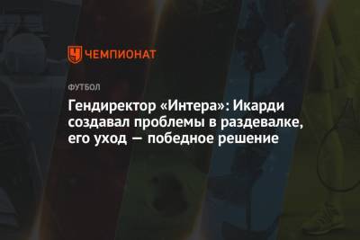 Мауро Икарди - Гендиректор «Интера»: Икарди создавал проблемы в раздевалке, его уход — победное решение - championat.com
