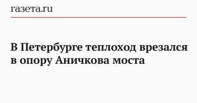 В Петербурге теплоход врезался в опору Аничкова моста - gazeta.ru - Санкт-Петербург - Иран - Астраханская обл.