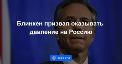 Блинкен призвал оказывать давление на Россию - news.mail.ru - Москва - Крым