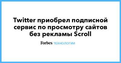 Twitter приобрел подписной сервис по просмотру сайтов без рекламы Scroll - forbes.ru - Twitter