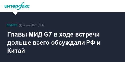 Главы МИД G7 в ходе встречи дольше всего обсуждали РФ и Китай - interfax.ru - Москва - Россия - Китай - Сирия - Англия - Лондон - Япония - Канада - Афганистан - Ливия - Бирма