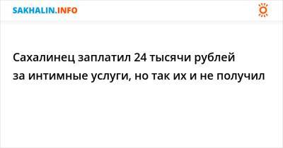 Сахалинец заплатил 24 тысячи рублей за интимные услуги, но так их и не получил - sakhalin.info