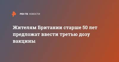 Жителям Британии старше 50 лет предложат ввести третью дозу вакцины - ren.tv - Англия - Великобритания