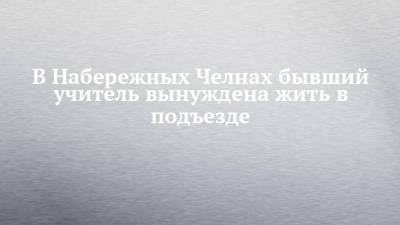 В Набережных Челнах бывший учитель вынуждена жить в подъезде - chelny-izvest.ru - Набережные Челны - Казань