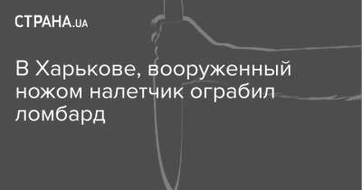 В Харькове, вооруженный ножом налетчик ограбил ломбард - strana.ua - Харьковская обл. - Харьков