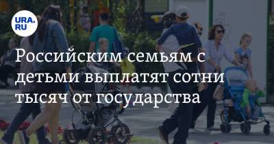 Российским семьям с детьми выплатят сотни тысяч от государства - ura.news